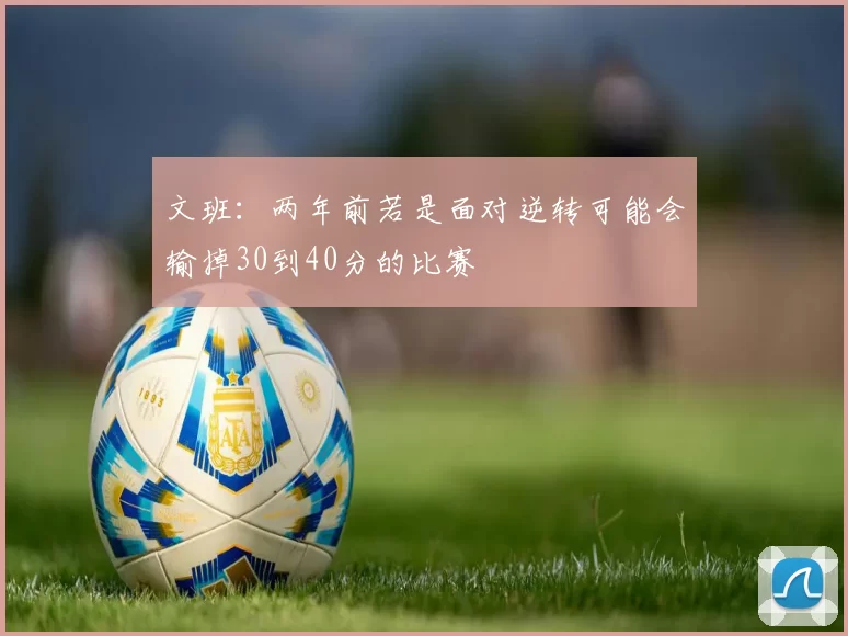 文班：两年前若是面对逆转可能会输掉30到40分的比赛