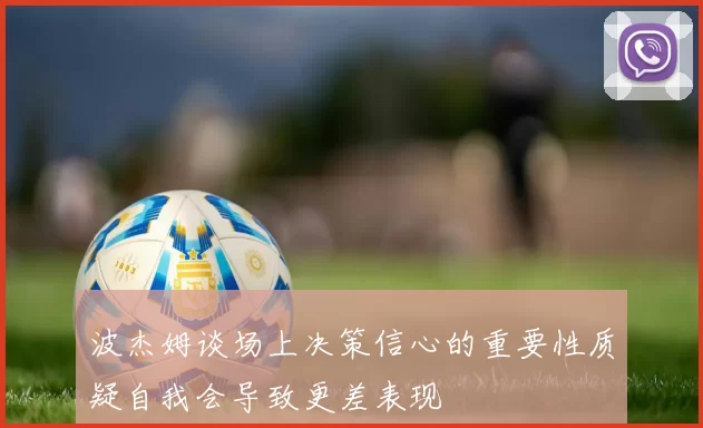 波杰姆谈场上决策信心的重要性质疑自我会导致更差表现