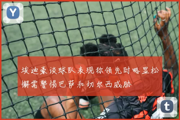 埃迪豪谈球队表现称领先时略显松懈需警惕巴萨和切尔西威胁