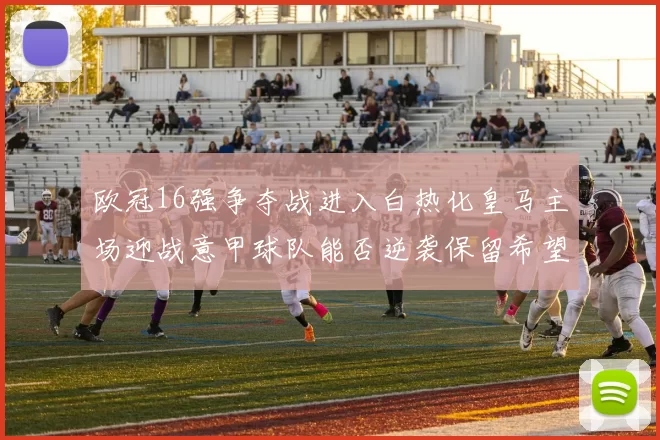 欧冠16强争夺战进入白热化皇马主场迎战意甲球队能否逆袭保留希望