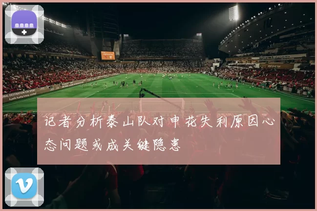 记者分析泰山队对申花失利原因心态问题或成关键隐患