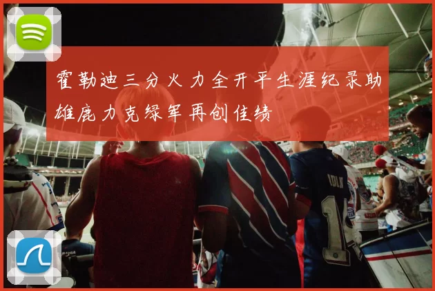 霍勒迪三分火力全开平生涯纪录助雄鹿力克绿军再创佳绩