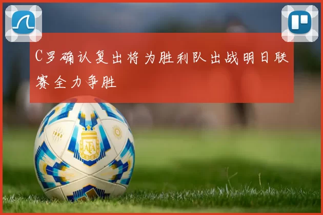 C罗确认复出将为胜利队出战明日联赛全力争胜