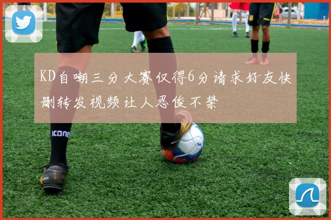 KD自嘲三分大赛仅得6分请求好友快删转发视频让人忍俊不禁