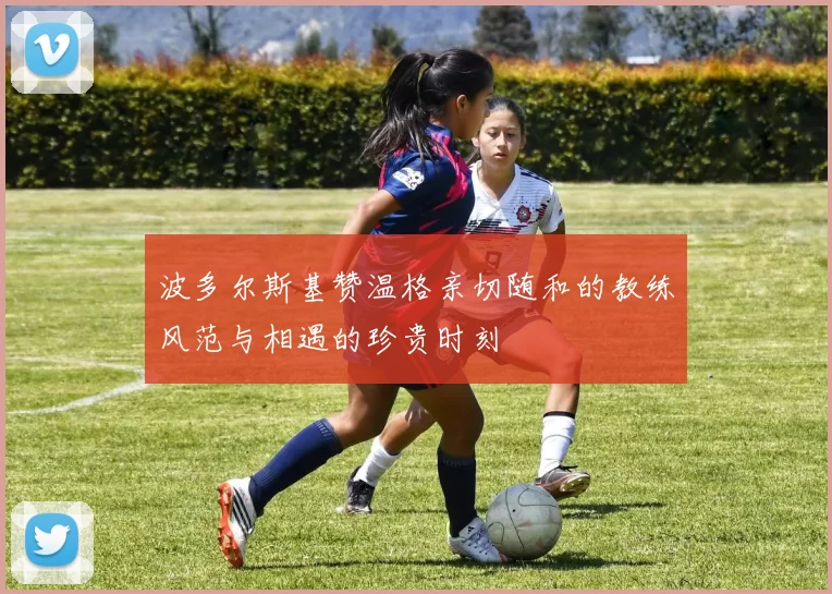 波多尔斯基赞温格亲切随和的教练风范与相遇的珍贵时刻