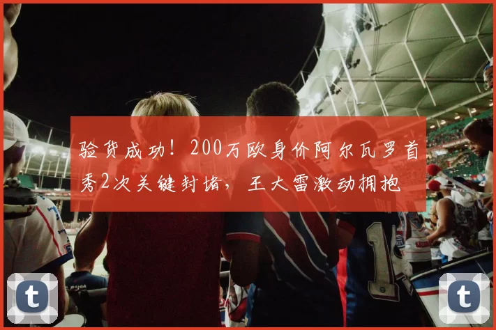 验货成功！200万欧身价阿尔瓦罗首秀2次关键封堵，王大雷激动拥抱