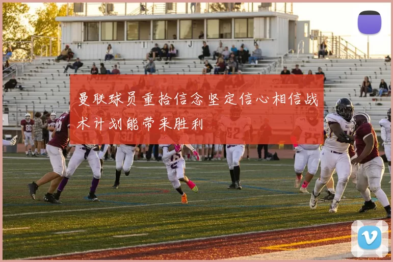 曼联球员重拾信念坚定信心相信战术计划能带来胜利