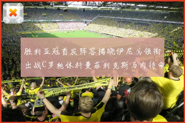 胜利亚冠首发阵容揭晓伊尼戈领衔出战C罗轮休科曼菲利克斯马内待命