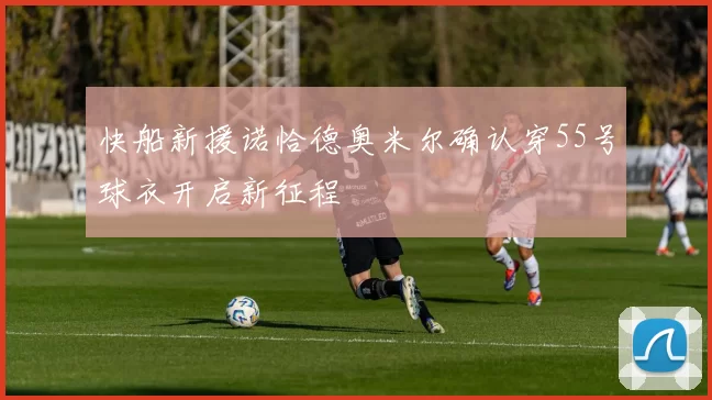 快船新援诺恰德奥米尔确认穿55号球衣开启新征程
