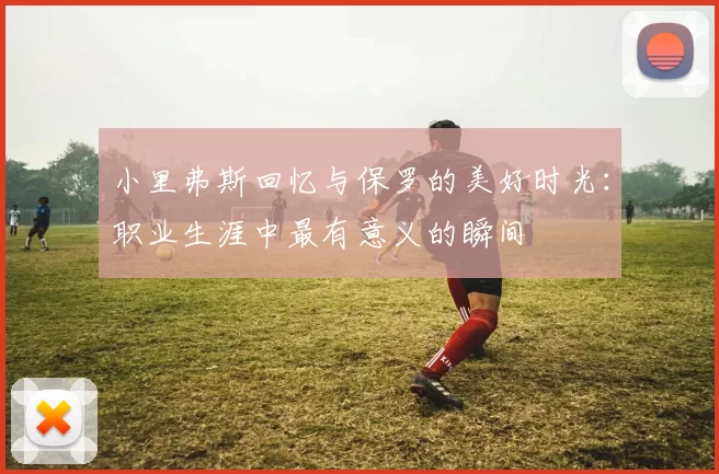 小里弗斯回忆与保罗的美好时光：职业生涯中最有意义的瞬间