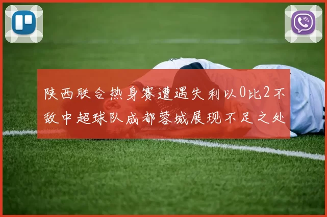 陕西联合热身赛遭遇失利以0比2不敌中超球队成都蓉城展现不足之处