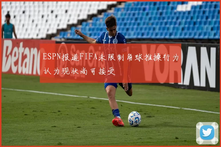 ESPN报道FIFA未限制角球推搡行为认为现状尚可接受