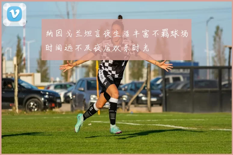 纳因戈兰坦言夜生活丰富不羁球场时间远不及夜店欢乐时光
