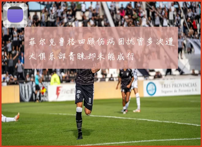 菲尔克鲁格回顾伤病困扰曾多次遭大俱乐部青睐却未能成行
