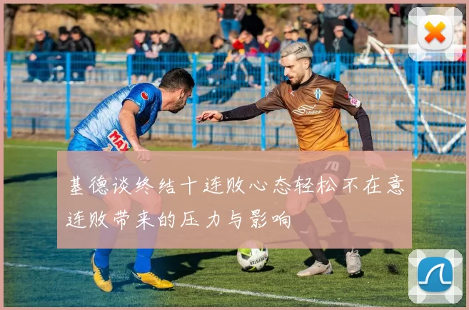 基德谈终结十连败心态轻松不在意连败带来的压力与影响